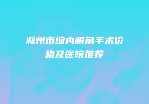 滁州市缩内眼角手术价格及医院推荐