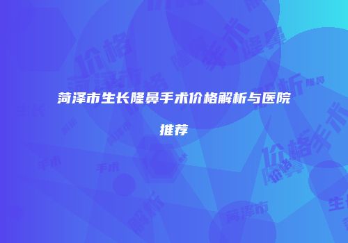 菏泽市生长隆鼻手术价格解析与医院推荐
