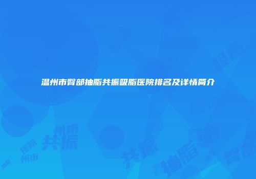 温州市臀部抽脂共振吸脂医院排名及详情简介