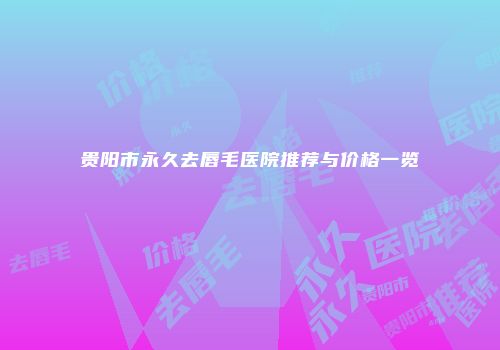 贵阳市永久去唇毛医院推荐与价格一览
