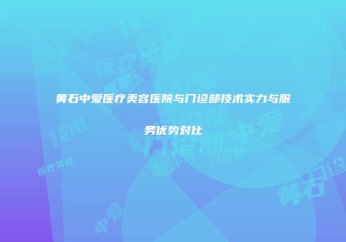黄石中爱医疗美容医院与门诊部技术实力与服务优势对比