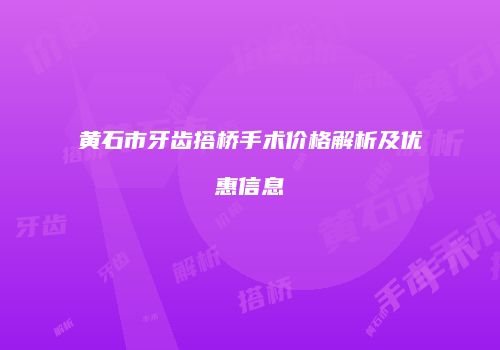 黄石市牙齿搭桥手术价格解析及优惠信息