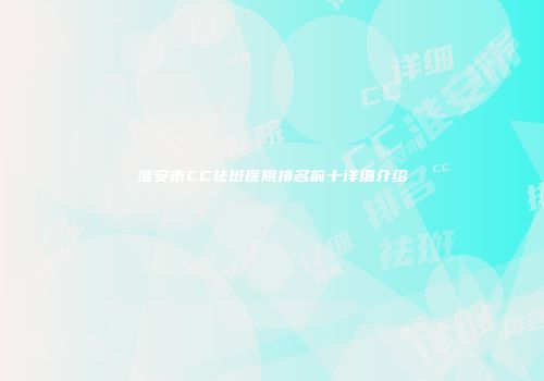 淮安市CC祛斑医院排名前十详细介绍