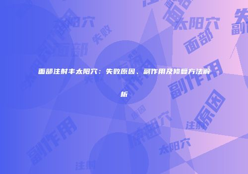 面部注射丰太阳穴：失败原因、副作用及修复方法解析