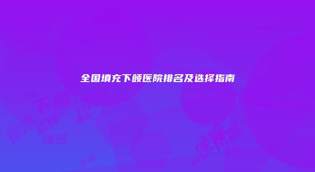 全国填充下颌医院排名及选择指南