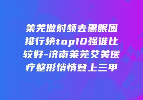 莱芜做射频去黑眼圈排行榜top10强谁比较好-济南莱芜艾美医疗整形悄悄登上三甲
