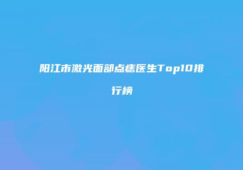 阳江市激光面部点痣医生Top10排行榜