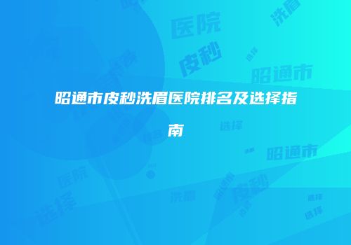 昭通市皮秒洗眉医院排名及选择指南