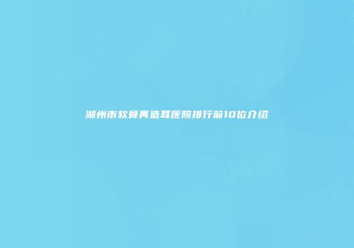 湖州市软骨再造耳医院排行前10位介绍