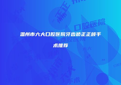 温州市六大口腔医院牙齿矫正正颌手术推荐