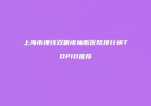 上海市埋线双眼皮抽脂医院排行榜TOP10推荐