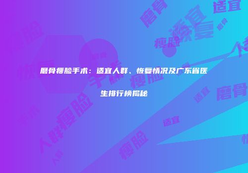 磨骨瘦脸手术：适宜人群、恢复情况及广东省医生排行榜揭秘