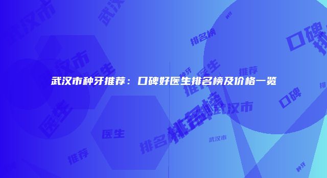 武汉市种牙推荐：口碑好医生排名榜及价格一览