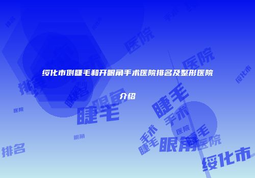 绥化市倒睫毛和开眼角手术医院排名及整形医院介绍