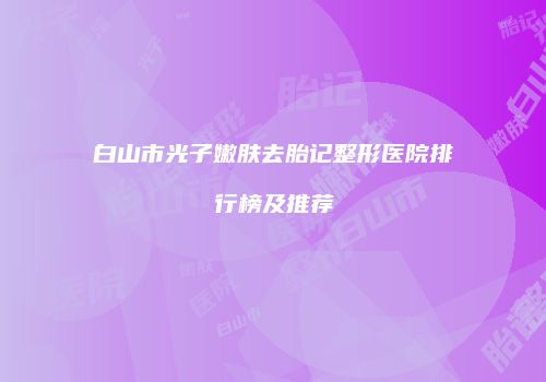 白山市光子嫩肤去胎记整形医院排行榜及推荐