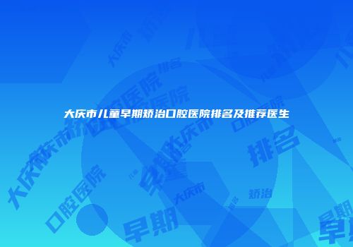 大庆市儿童早期矫治口腔医院排名及推荐医生