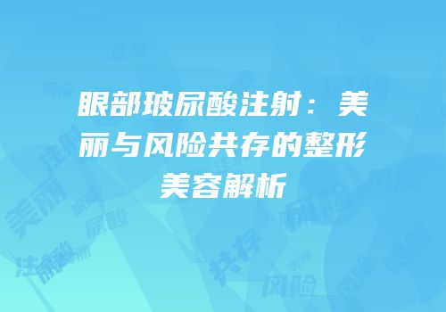 眼部玻尿酸注射：美丽与风险共存的整形美容解析