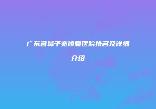 广东省鼻子宽修复医院排名及详细介绍