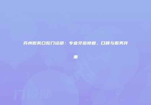 苏州微笑口腔门诊部：专业牙齿修复，口碑与服务并重