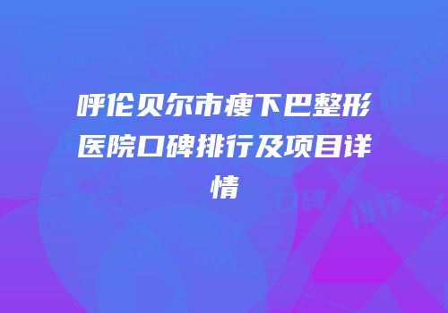 呼伦贝尔市瘦下巴整形医院口碑排行及项目详情