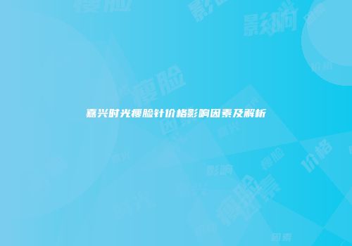 嘉兴时光瘦脸针价格影响因素及解析