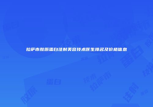 拉萨市胶原蛋白注射美容技术医生排名及价格信息