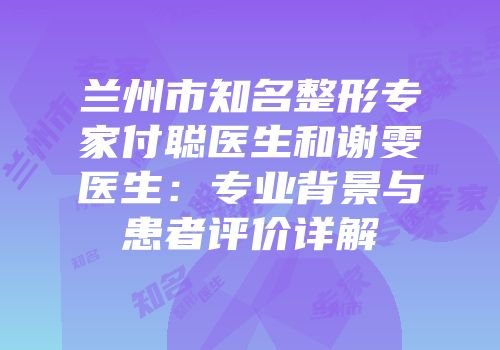 兰州市知名整形专家付聪医生和谢雯医生：专业背景与患者评价详解