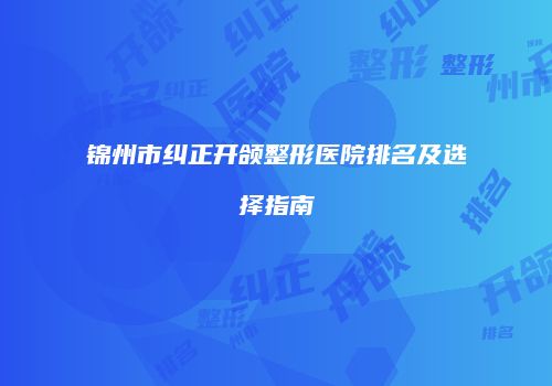 锦州市纠正开颌整形医院排名及选择指南