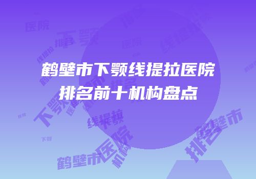 鹤壁市下颚线提拉医院排名前十机构盘点