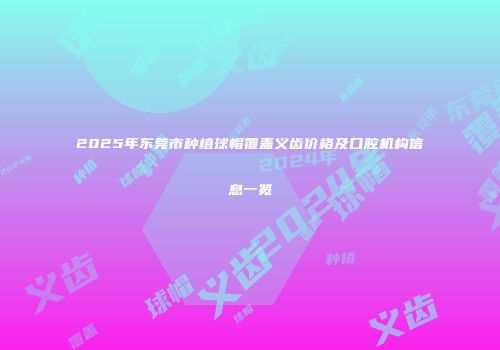 2025年东莞市种植球帽覆盖义齿价格及口腔机构信息一览