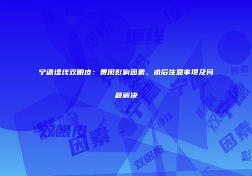 宁德埋线双眼皮：费用影响因素、术后注意事项及问题解决
