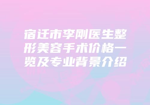 宿迁市李刚医生整形美容手术价格一览及专业背景介绍