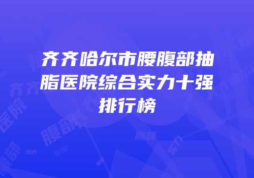 齐齐哈尔市腰腹部抽脂医院综合实力十强排行榜