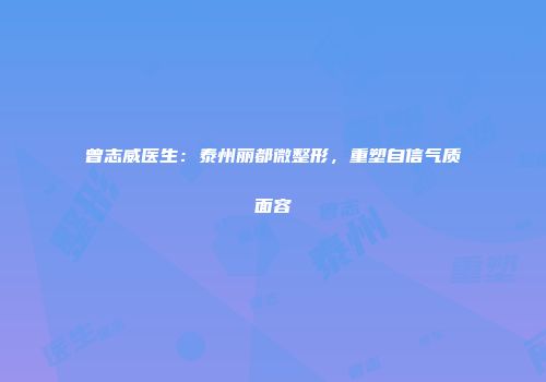 曾志威医生：泰州丽都微整形，重塑自信气质面容