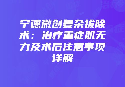 宁德微创复杂拔除术：治疗重症肌无力及术后注意事项详解