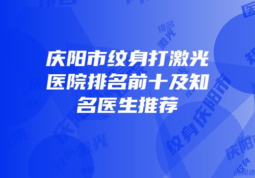 庆阳市纹身打激光医院排名前十及知名医生推荐