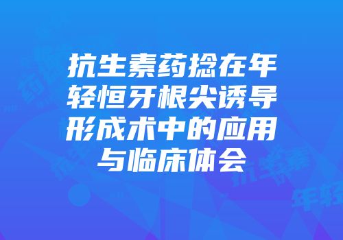 抗生素药捻在年轻恒牙根尖诱导形成术中的应用与临床体会