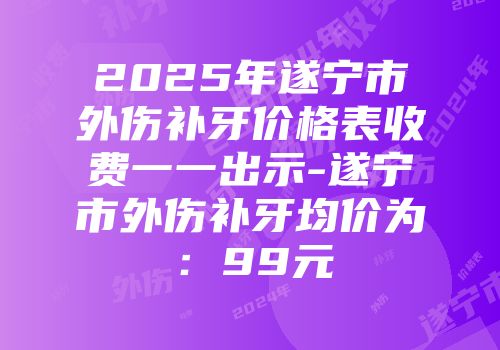 2025年遂宁市外伤补牙价格表收费一一出示-遂宁市外伤补牙均价为：99元