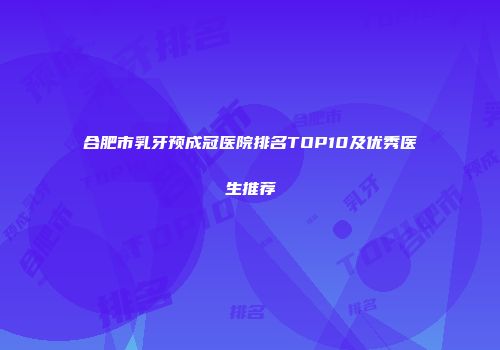 合肥市乳牙预成冠医院排名TOP10及优秀医生推荐