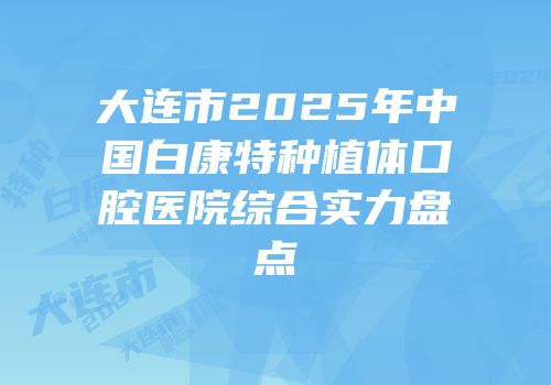 大连市2025年中国白康特种植体口腔医院综合实力盘点