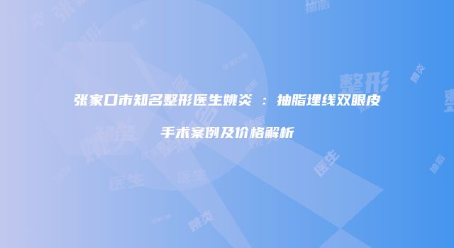 张家口市知名整形医生姚炎燚：抽脂埋线双眼皮手术案例及价格解析