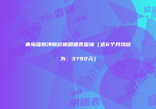 青岛镭射净肤价格明细表查询（近6个月均价为：3792元）