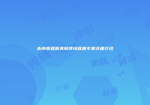 永州市镭射美肤领域权威专家详细介绍
