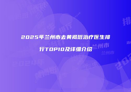 2025年兰州市去黄褐斑治疗医生排行TOP10及详细介绍