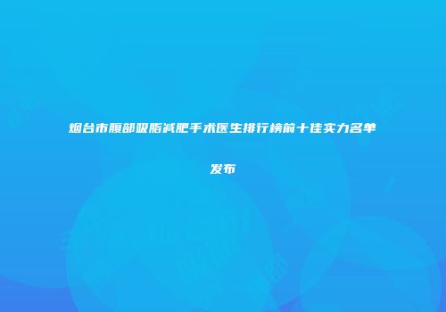 烟台市腹部吸脂减肥手术医生排行榜前十佳实力名单发布