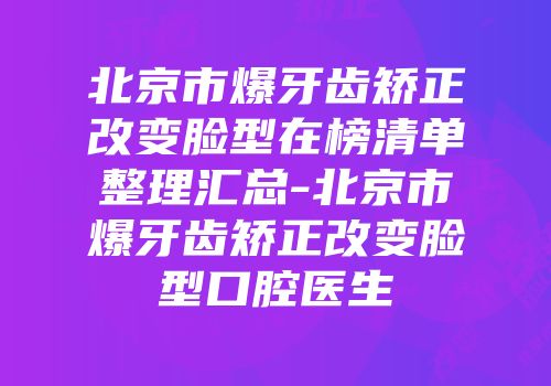 北京市爆牙齿矫正改变脸型在榜清单整理汇总-北京市爆牙齿矫正改变脸型口腔医生
