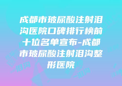 成都市玻尿酸注射泪沟医院口碑排行榜前十位名单宣布-成都市玻尿酸注射泪沟整形医院