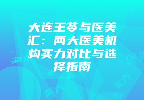 大连王苓与医美汇：两大医美机构实力对比与选择指南