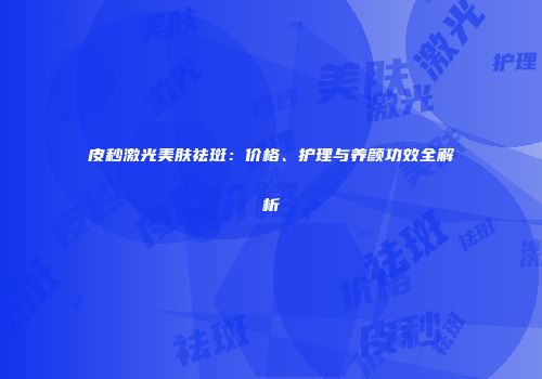 皮秒激光美肤祛斑：价格、护理与养颜功效全解析