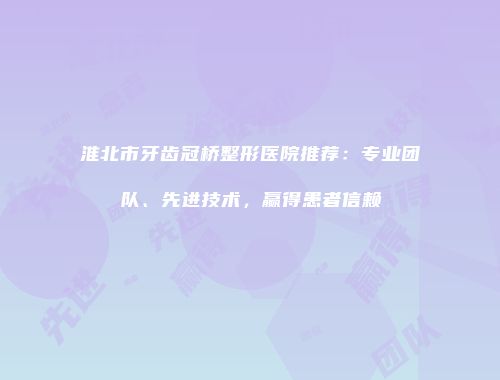 淮北市牙齿冠桥整形医院推荐：专业团队、先进技术，赢得患者信赖